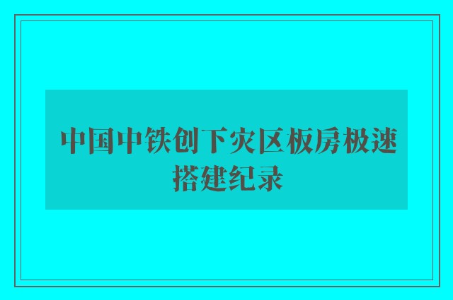 中国中铁创下灾区板房极速搭建纪录