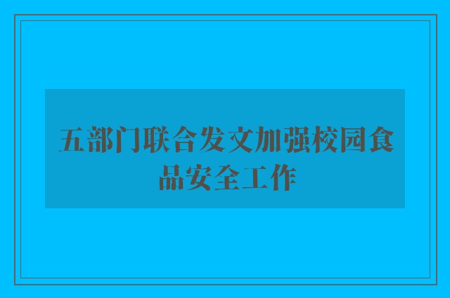 五部门联合发文加强校园食品安全工作