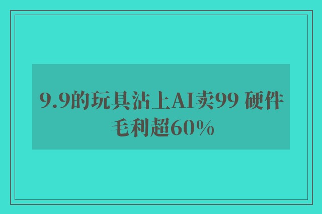 9.9的玩具沾上AI卖99 硬件毛利超60%