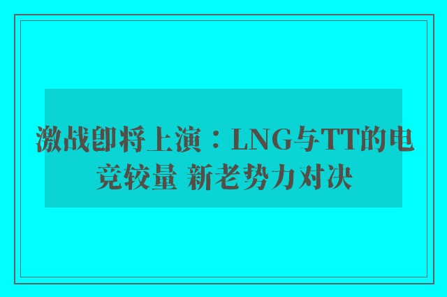 激战即将上演：LNG与TT的电竞较量 新老势力对决