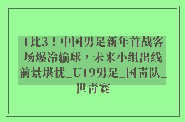 1比3！中国男足新年首战客场爆冷输球，未来小组出线前景堪忧_U19男足_国青队_世青赛