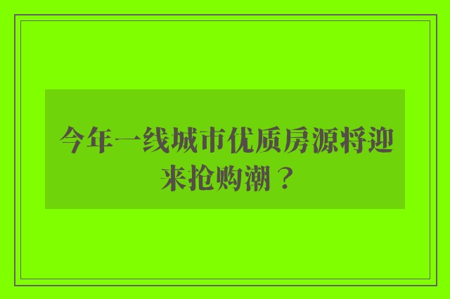 今年一线城市优质房源将迎来抢购潮？