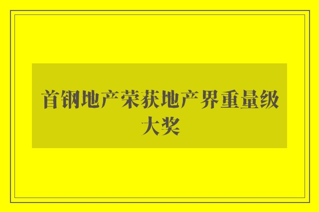 首钢地产荣获地产界重量级大奖