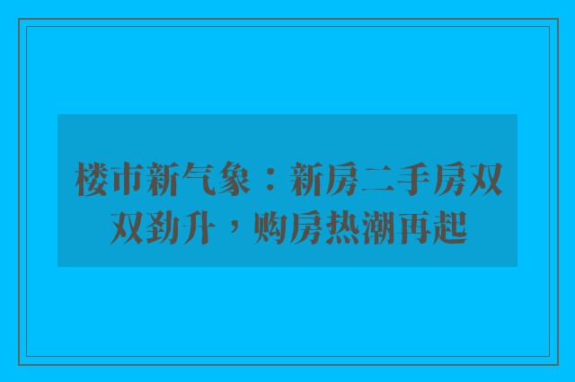 楼市新气象：新房二手房双双劲升，购房热潮再起